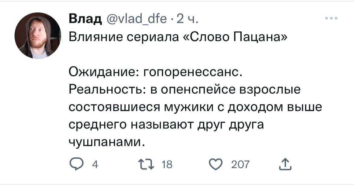 Влад @viad Влияние сериала «Слово Пацана» Ожидание: гопоренессанс. Реальность: в опенспейсе взрослые состоявшиеся мужики с доходом выше среднего называют друг друга чушпанами. 4 18 207