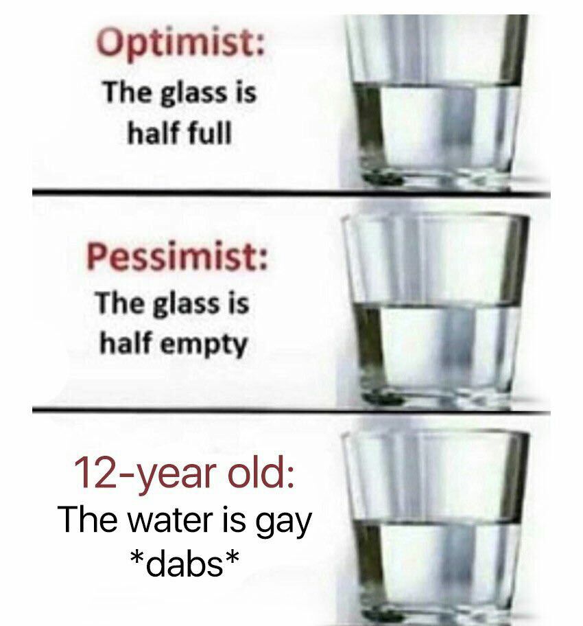 Optimist The glass is half full Pessimist The glass is half empty 12-year old: The water is gay *dabs*