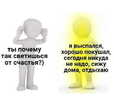 я выспался, ты почему хорошо покушал, так светишься сегодня никуда от счастья?) не надо, сижу дома, отдыхаю
