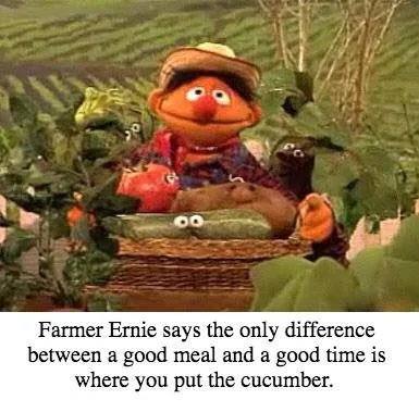 no Farmer Ernie says the only difference between a good meal and a good time is where you put the cucumber.