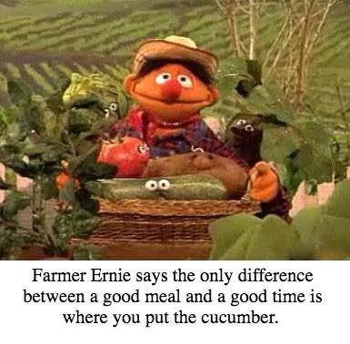 no Farmer Ernie says the only difference between a good meal and a good time is where you put the cucumber.