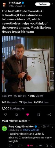 ЗУУАУЕО The best attitude towards is treating it like adumbass to bounce ideas off, which nevertheless helps you think of the correct answer. Much like how House treats his team у fod 1 742 77 9,056 1