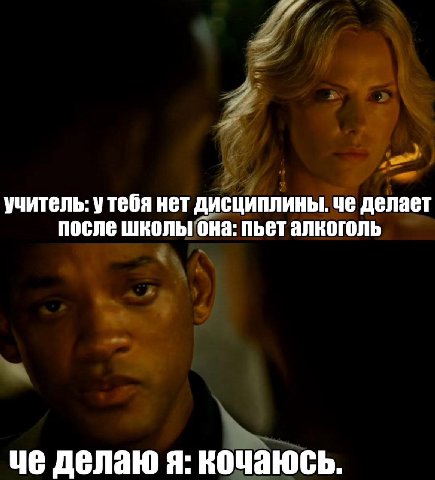 учитель: утебя нет дисциплины. че делает после школы бна: пьет алкоголь че делаю я: кочаюсь.
