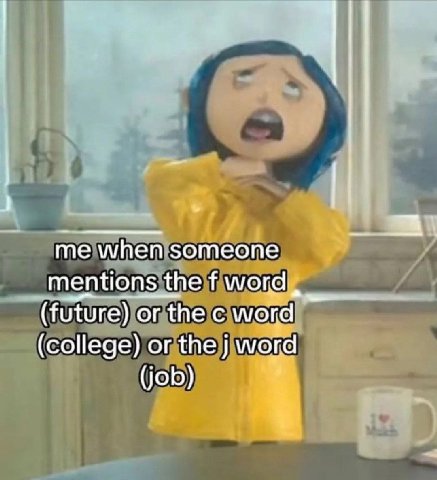 me when someone mentions the word, (future) or the word (college) or the word (job)