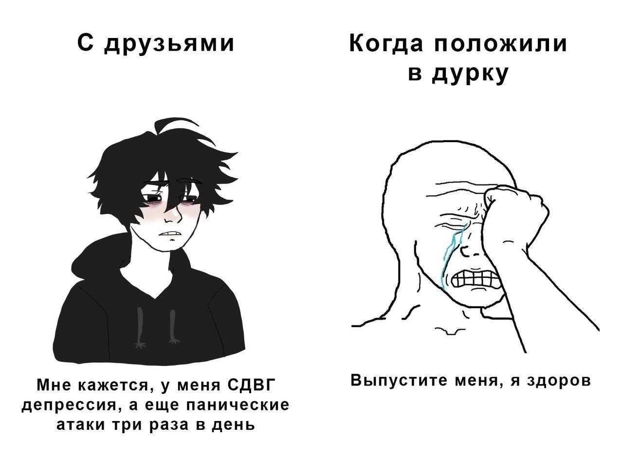 С друзьями Когда положили в дурку Мне кажется, у меня СДВГ Выпустите меня, я здоров депрессия, а еще панические атаки три раза в день