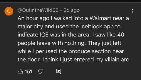 За ago An hour ago walked into a Walmart near a major city and used the Iceblock app to indicate ICE was in the area. saw like 40 people leave with nothing. They just left while perused the produce se