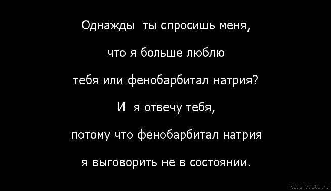 Однажды ты спросишь меня, что я больше люблю тебя или фенобарбитал натрия? И я отвечу тебя, потому что фенобарбитал натрия я выговорить не в состоянии.