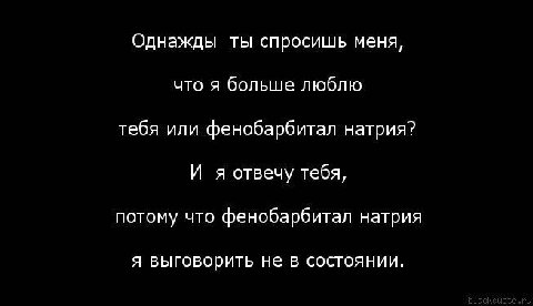 Однажды ты спросишь меня, что я больше люблю тебя или фенобарбитал натрия? И я отвечу тебя, потому что фенобарбитал натрия я выговорить не в состоянии.
