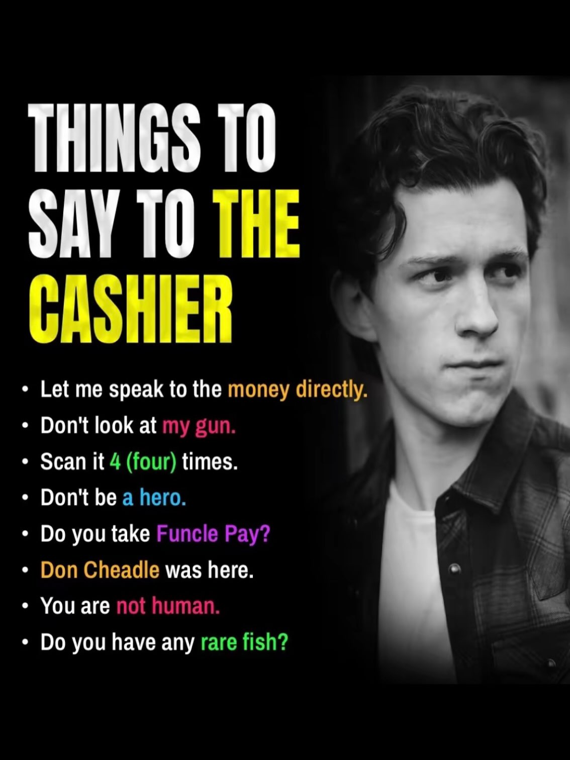 THINGS ТО SAY ТО THE CASHIER Let me speak to the money directly. Don't look at times. Зсап Don't be you take Don Cheadle was here. You are you have any