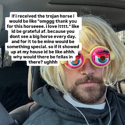 if ireceived the trojan horse i would be like "omggg thank you for this horseeee. ilove itttt." like be grateful because you ПОП see a orse every and for it to be mine would be 4 something special. so