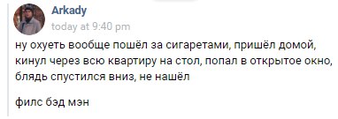 Arkady ну охуеть вообще пошёл за сигаретами, пришёл домой, кинул через всю квартиру на стол, попал в открытое окно, блядь спустился вниз, не нашёл филс бэд
