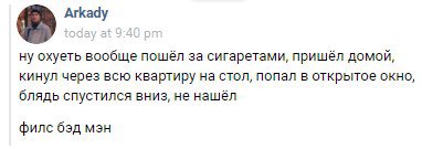 Arkady ну охуеть вообще пошёл за сигаретами, пришёл домой, кинул через всю квартиру на стол, попал в открытое окно, блядь спустился вниз, не нашёл филс бэд