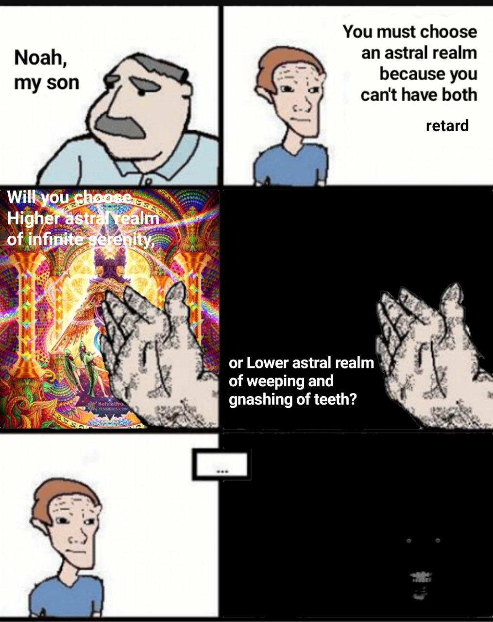 You must choose an astral realm Noah, my son because you cant have both retard A of i be or Lower astral realm 3 of weeping and gnashing of teeth?