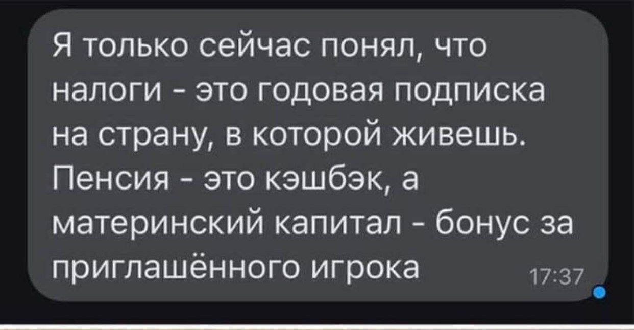 Я только сеичас понял, что налоги это годовая подписка на страну, в которой живешь. Пенсия это кэшбэк, а материнскии капитал бонус за приглашенного игрока