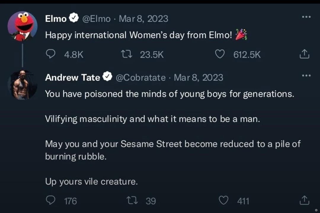 2 Elmo@ @Е!то Маг8, 2023 Happy international Women’s day from Elmo! {1 Апагем Tate @Cobratate Mar 8, 2023 You have poisoned the minds of young boys for generations. Vilifying masculinity and what it m