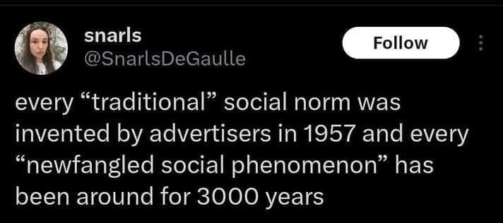 snarls [Роном every “traditional” social norm was invented advertisers in 1957 and every “newfangled social phenomenon” has been around for 3000 years