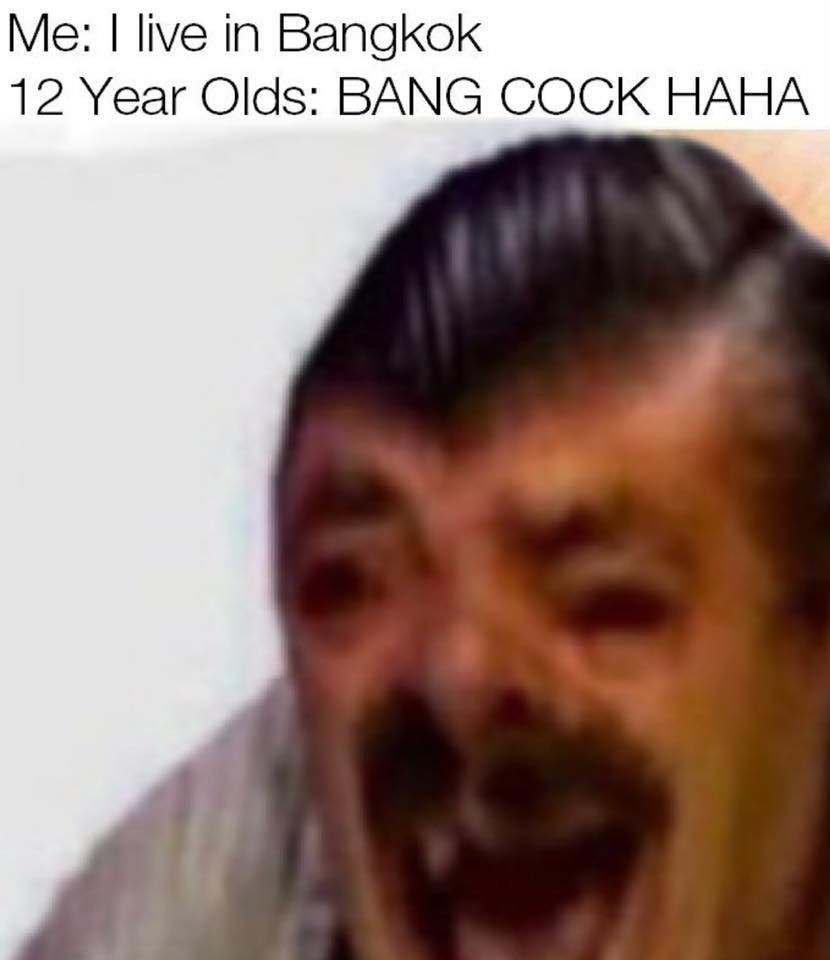 Me: live Bangkok 12 Year Olds: BANG COCK HAHA
