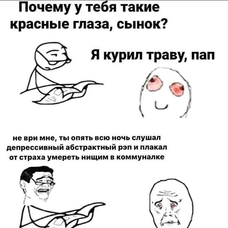 Почему у тебя такие красные глаза, сынок? Я курил траву, пап неври мне, ты опять всю ночь слушал депрессивный абстрактный рэп и плакал от страха умереть нищим в коммуналке a>