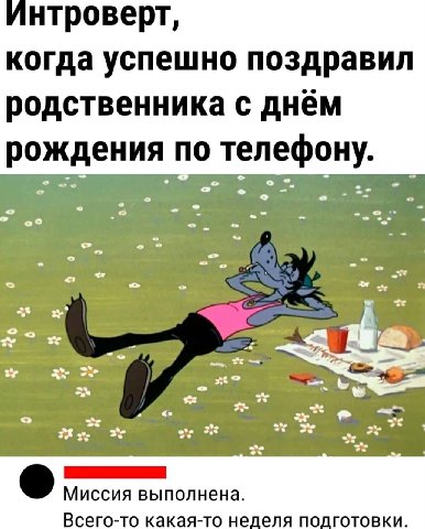 Интроверт, когда успешно поздравил родственника с днём рождения по телефону. we 2: 3% Миссия выполнена. Всего-то какая-то нед еля подготовки.