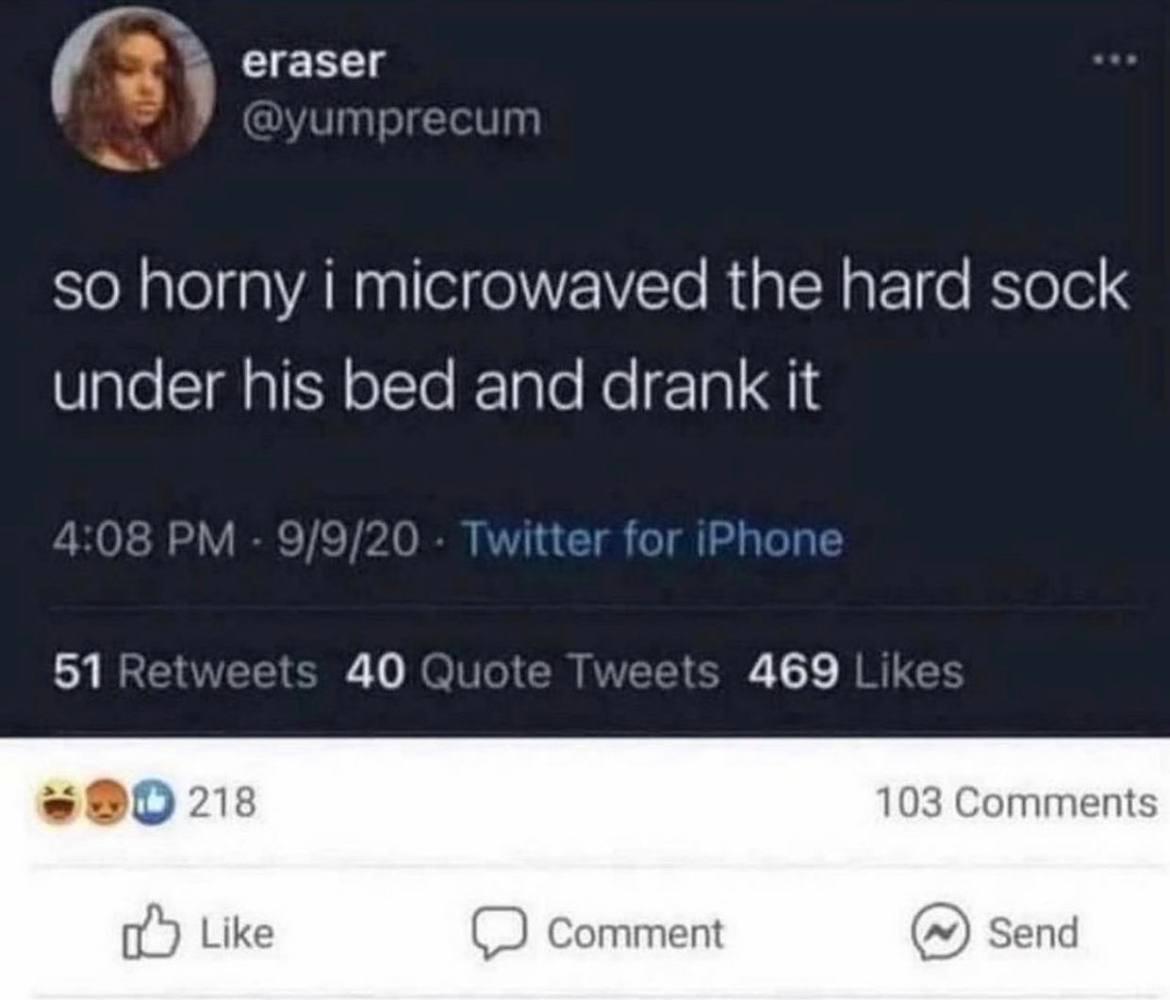 eraser so horny i microwaved the hard sock under his bed and drank it 51 Retwe 40 Quote eets 469 218 103 Comments Like Comment Send