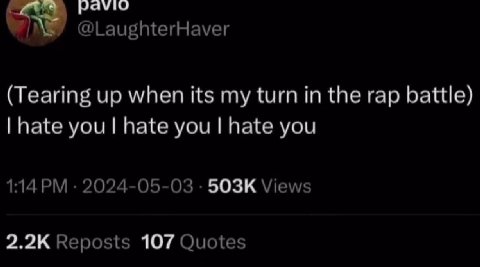 раую @LaughterHaver (Tearing up when its my turn in the rap battle) hate you hate you hate you 1:14 2024-05-03 Views Reposts 107 Quotes