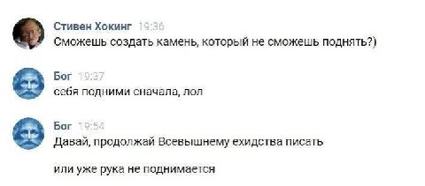 Стивен Хокинг Сможешь создать камень, который не сможешь поднять?) Бог 19:37 себя подними сначала, лол Бог 19:54 Давай, продолжай Всевышнему ехидства писать или уже рука не поднимается