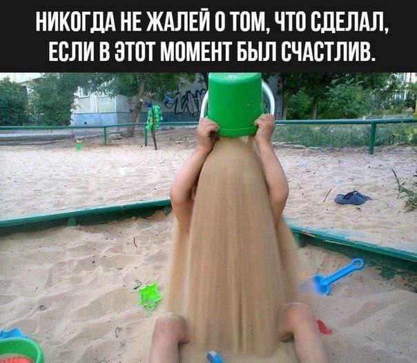 НИКОГДА НЕ ЖАЛЕЙ 0 ТОМ, ЧТО СДЕЛАЛ, ЕСЛИ В ЭТОТ МОМЕНТ БЫЛ СЧАСТЛИВ.