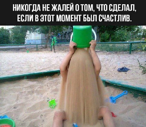 НИКОГДА НЕ ЖАЛЕЙ 0 ТОМ, ЧТО СДЕЛАЛ, ЕСЛИ В ЭТОТ МОМЕНТ БЫЛ СЧАСТЛИВ.