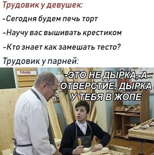 Трудовику девушек: -Сегодня будем печь торт -Научу вас вышивать крестиком -Кто знает как замешать тесто? Трудовик упа ЖОПЕ