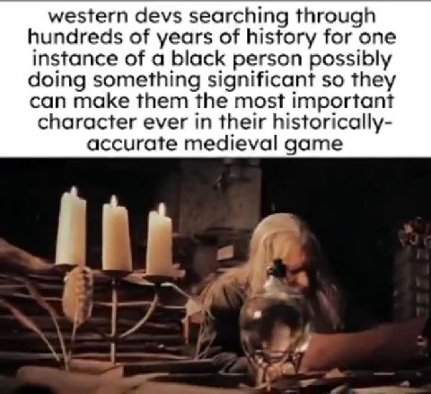 western devs searching through hundreds of years of history for one instance of a black person possibly doing something significant so they character ever in their historically- accurate medieval game