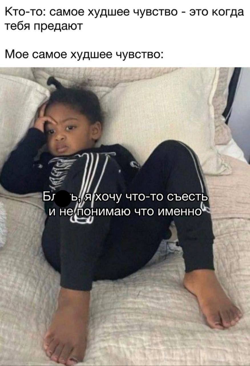 Кто-то: самое худшее чувство это когда тебя предают Мое самое худшее чувство: что-то съесть и не/понимаю что