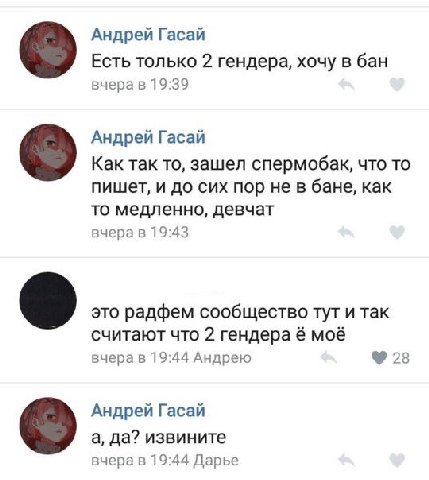 Андрей Гасай Есть только 2 гендера, хочу в бан вчерав 19:39 Андрей Гасай Как так то, зашел спермобак, что то пишет, и до сих пор не в бане, как то медленно, девчат вчера в 19:43 это радфем сообщество 