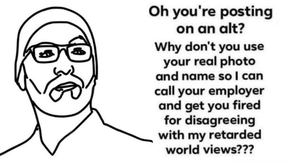 you're posting an alt? Why don't you use your real photo and name $0 can call your employer and get you fired for disagreeing with my retarded world views???