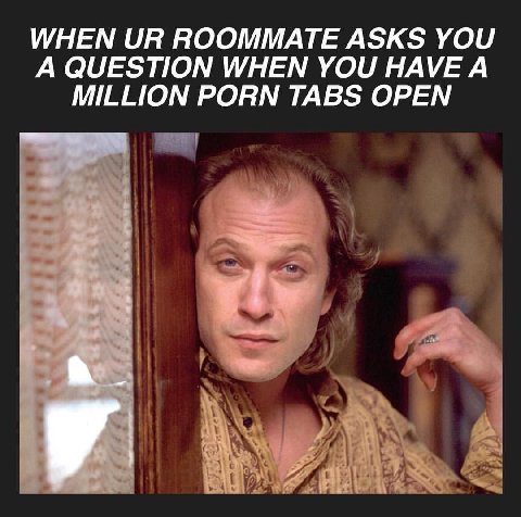 WHEN ROOMMATE ASKS YOU A QUESTION WHEN YOU HAVE A MILLION PORN TABS OPEN