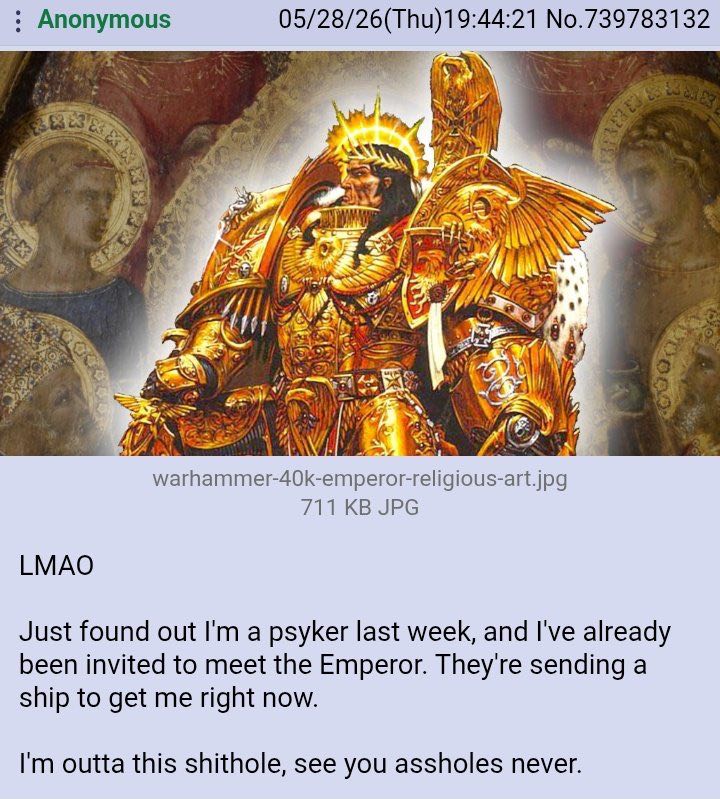 Anonymous 05/28/26( No.739783132 7 711 JPG LMAO Just found out a psyker last week, and I've already been invited to meet the Emperor. They're sending a ship to get me right now. outta this shithole, s
