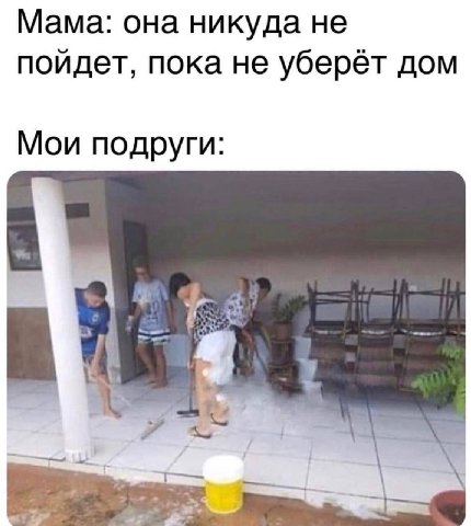 Мама: она никуда не пойдет, пока не уберёт дом Мои подруги: