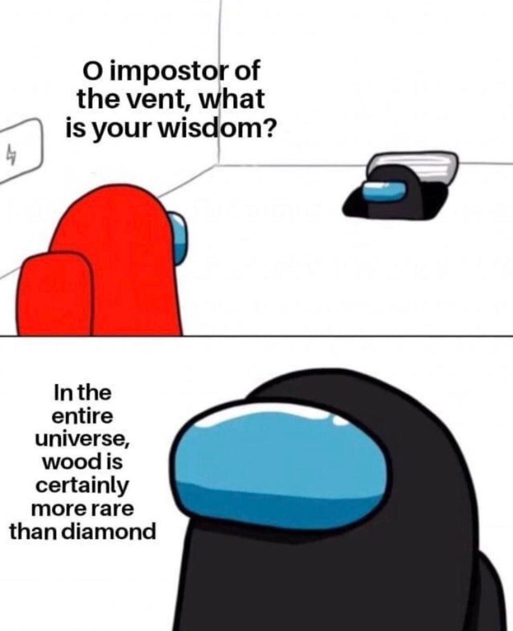 О impostor of the vent, what is your wisdom? Inthe entire universe, wood is certainly more rare than diamond