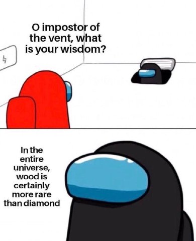 О impostor of the vent, what is your wisdom? Inthe entire universe, wood is certainly more rare than diamond