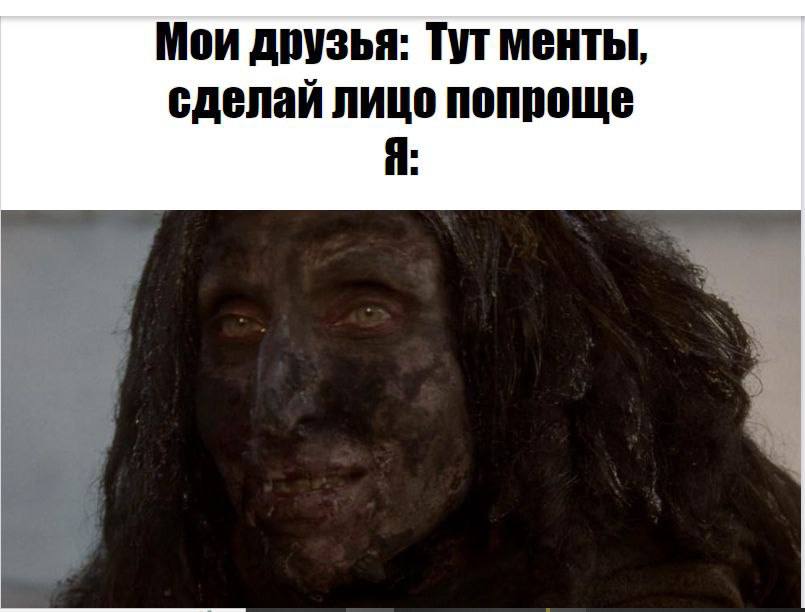 Мои друзья: Тут менты, сделай лицо попроще Я: