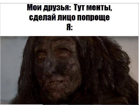 Мои друзья: Тут менты, сделай лицо попроще Я: