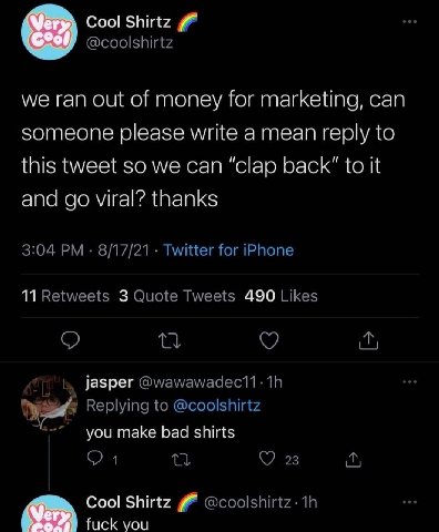 Cool Shirtz @coolshirtz we ran out of money for marketing, can someone please write a mean reply to this tweet so we can “clap back" to it and viral? thanks 3:04 8/17/21 Twitter for iPhone 11 Retweets