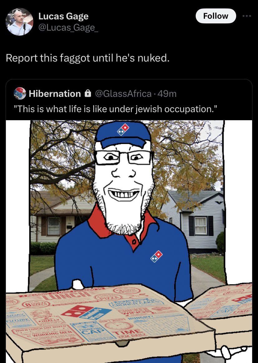 Lucas Gage Follow @Lucas Gage Report this faggot until he's nuked. Hibernation @GlassAfrica 4.9 "This is what life is like under jewish occupation." 29) a 2 per А у