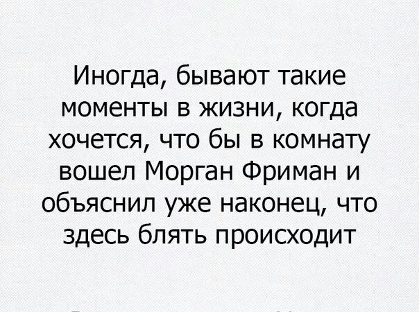 Иногда, бывают такие моменты в жизни, когда хочется, что бы в комнату вошел Морган Фриман и объяснил уже наконец, что здесь блять происходит
