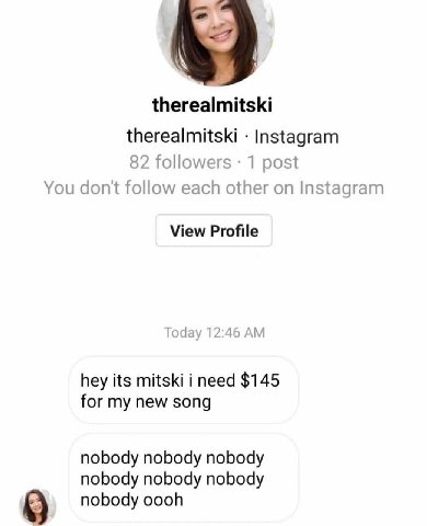 therealmitski therealmitski Instagram 82 followers 1 post You don't follow each other on Instagram View Profile Today 12:46 hey its mitski i need $145 for my new song nobody nobody nobody nobody nobod