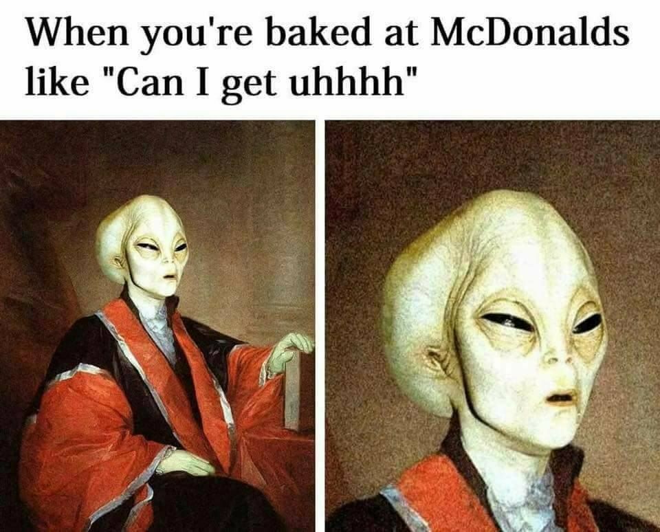 When you're baked at McDonalds like "Can I get uhhhh"