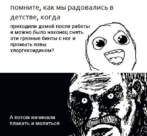 помните, как мы радовались в детстве, когда приходили домой после работы и можно было наконец снять эти грязные бинты с ноги промыть язвы хлоргексидином? у) А потом начинали плакать и молиться