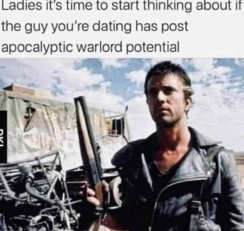 its time to start thinking about the guy you're dating has post apocalyptic warlord potential К у A В