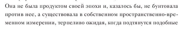 Она не была продуктом своей эпохи и, казалось бы, не бунтовала против нее, а существовала в собственном пространственно-вре- менном измерении, терпеливо ожидая, когда подтянутся подобные
