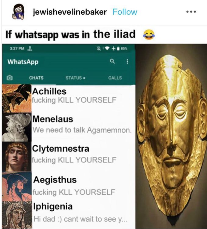 eee jewishevelinebaker Follow whatsapp was the iliad „9. WhatsApp CHATS i i KILL YOURSELF Мепе!аи$ We need to talk Agamemnor 1} Clytemnestra fucking KILL YOURSELF Aegisthus fucking KLL YOURSELF i> Iph