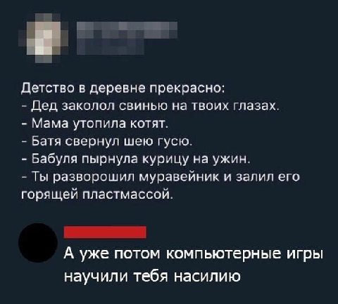 Детство в деревне прекрасно: Дед заколол свинью на твоих глазах. Мама утопила котят. Батя свернул шею гусю. Бабуля пырнула курицу на ужин. Ты разворошил муравейник и залил его горящей пластмассой. А у